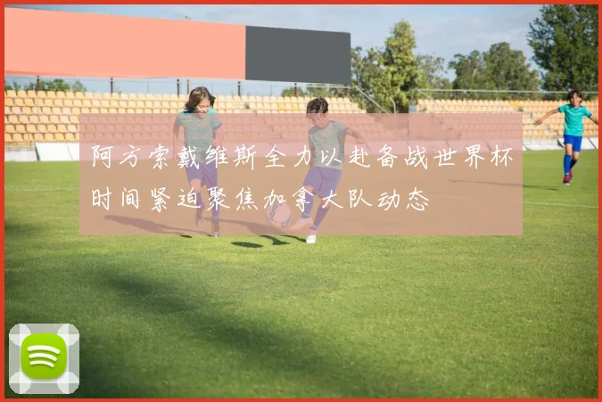 阿方索戴维斯全力以赴备战世界杯时间紧迫聚焦加拿大队动态