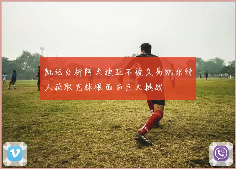凯记分析阿夫迪亚不被交易凯尔特人获取克林根面临巨大挑战