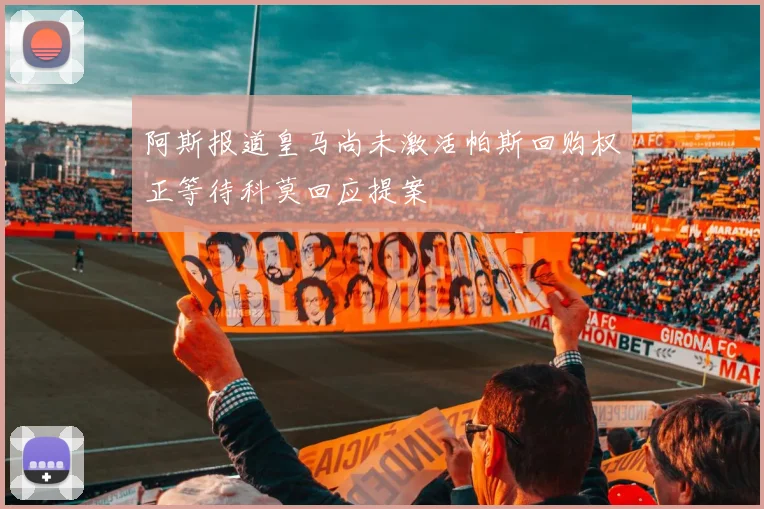 阿斯报道皇马尚未激活帕斯回购权正等待科莫回应提案