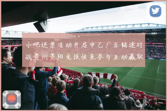 小吧送票活动开启中乙广东铭途对战贵州贵阳竞技快来参与互动赢取球票