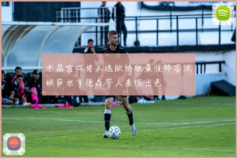 水晶宫四将入选欧协联最佳阵容沃顿萨尔亨德森等人表现出色