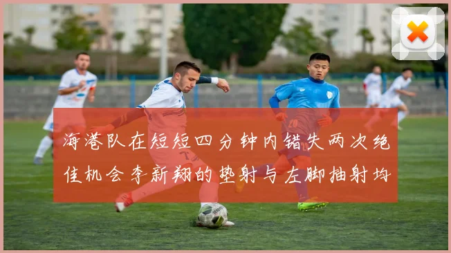 海港队在短短四分钟内错失两次绝佳机会李新翔的垫射与左脚抽射均未能转化为进球