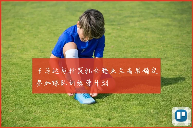 卡马达与科莫托会晤米兰高层确定参加球队训练营计划