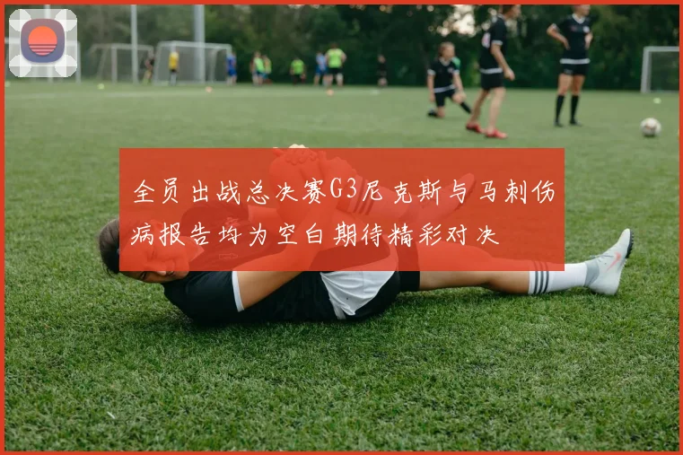 全员出战总决赛G3尼克斯与马刺伤病报告均为空白期待精彩对决