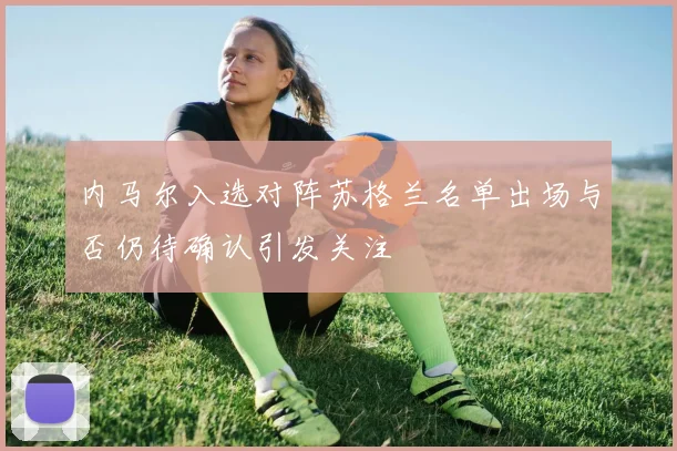 内马尔入选对阵苏格兰名单出场与否仍待确认引发关注