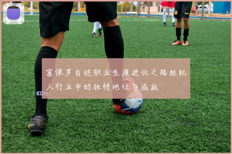 富保罗自述职业生涯进化之路经纪人行业中的独特地位与成就