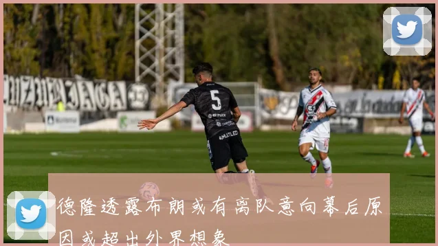 德隆透露布朗或有离队意向幕后原因或超出外界想象