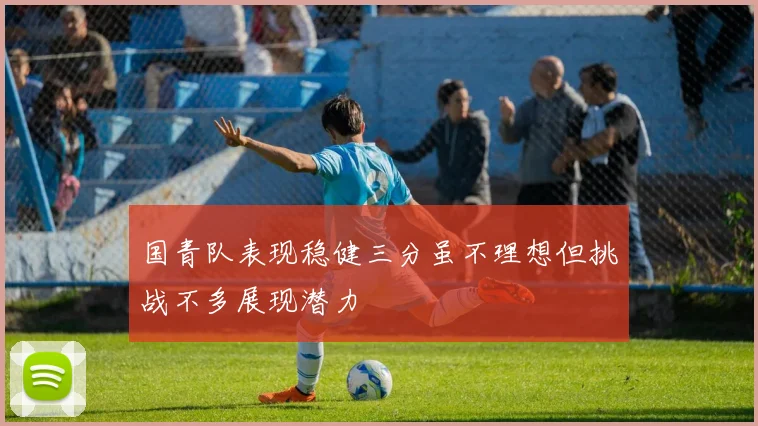 国青队表现稳健三分虽不理想但挑战不多展现潜力