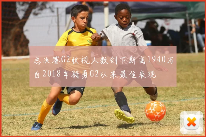 总决赛G2收视人数创下新高1940万自2018年骑勇G2以来最佳表现