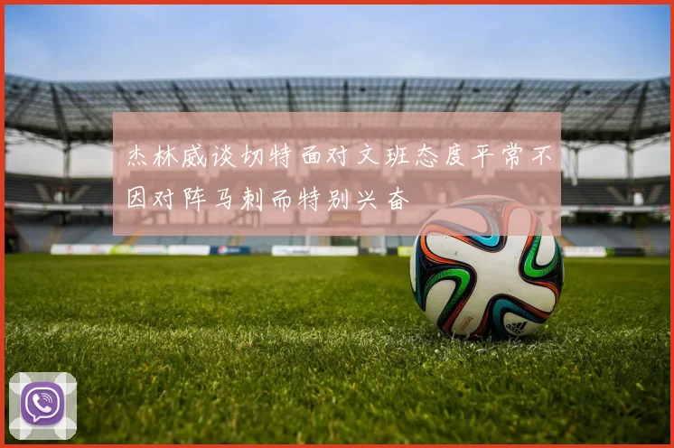 杰林威谈切特面对文班态度平常不因对阵马刺而特别兴奋